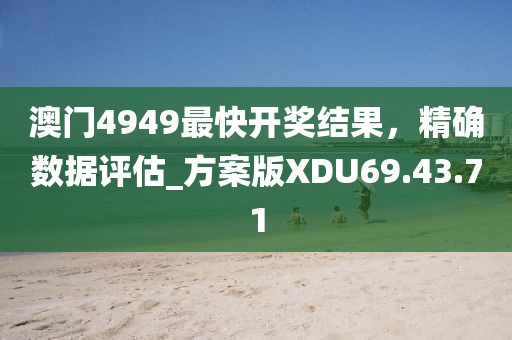 澳门4949最快开奖结果，精确数据评估_方案版XDU69.43.71