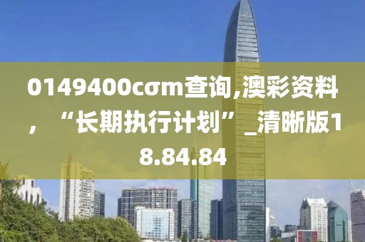 0149400cσm查询,澳彩资料，“长期执行计划”_清晰版18.84.84