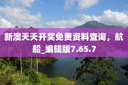 新澳天天开奖免费资料查询，航船_编辑版7.65.7