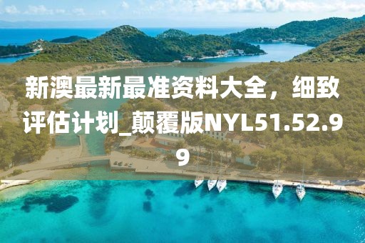 新澳最新最准资料大全，细致评估计划_颠覆版NYL51.52.99