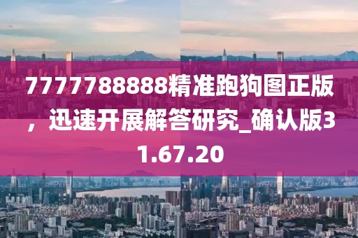7777788888精准跑狗图正版，迅速开展解答研究_确认版31.67.20