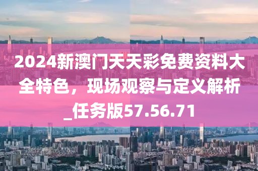 2024新澳门天天彩免费资料大全特色，现场观察与定义解析_任务版57.56.71