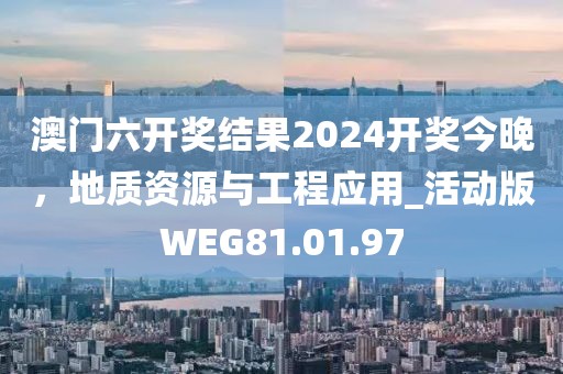 澳门六开奖结果2024开奖今晚，地质资源与工程应用_活动版WEG81.01.97