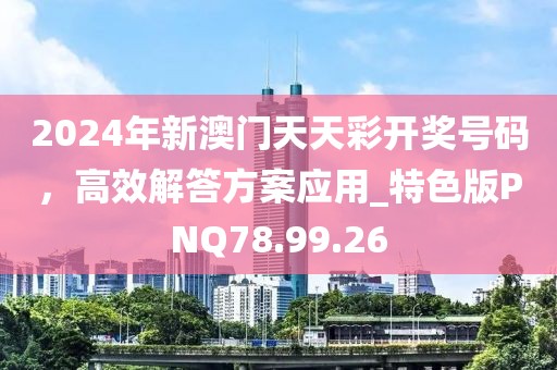 2024年新澳门天天彩开奖号码，高效解答方案应用_特色版PNQ78.99.26