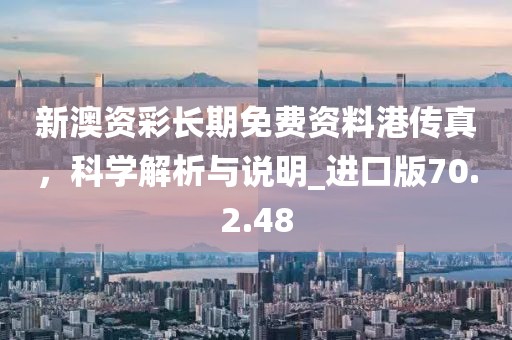 新澳资彩长期免费资料港传真，科学解析与说明_进口版70.2.48
