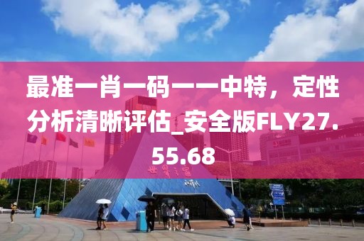 最准一肖一码一一中特，定性分析清晰评估_安全版FLY27.55.68