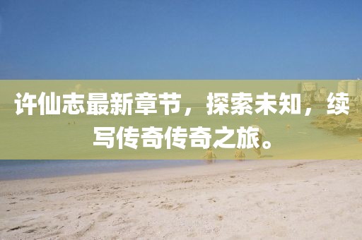许仙志最新章节，探索未知，续写传奇传奇之旅。