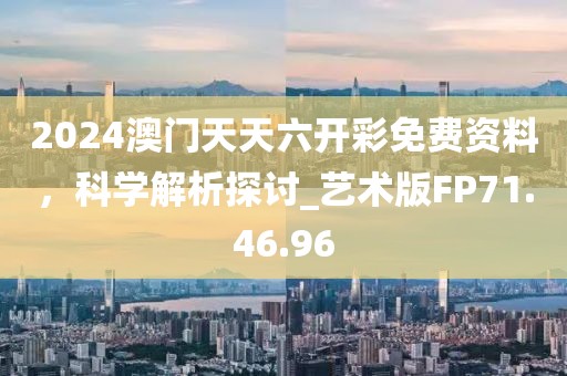 2024澳门天天六开彩免费资料，科学解析探讨_艺术版FP71.46.96