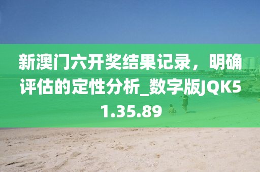新澳门六开奖结果记录，明确评估的定性分析_数字版JQK51.35.89