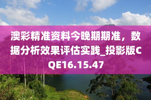 澳彩精准资料今晚期期准，数据分析效果评估实践_投影版CQE16.15.47
