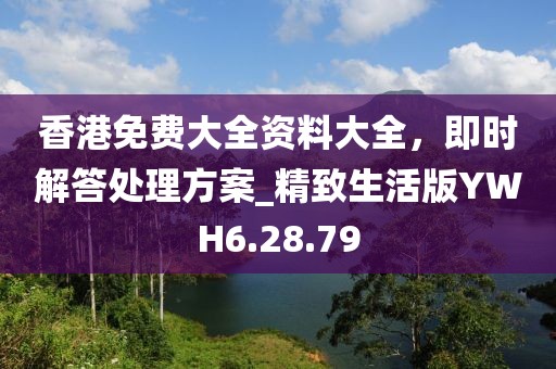 香港免费大全资料大全，即时解答处理方案_精致生活版YWH6.28.79