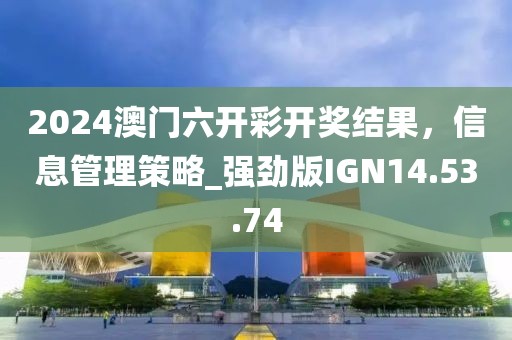 2024澳门六开彩开奖结果，信息管理策略_强劲版IGN14.53.74