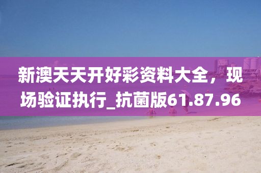新澳天天开好彩资料大全，现场验证执行_抗菌版61.87.96