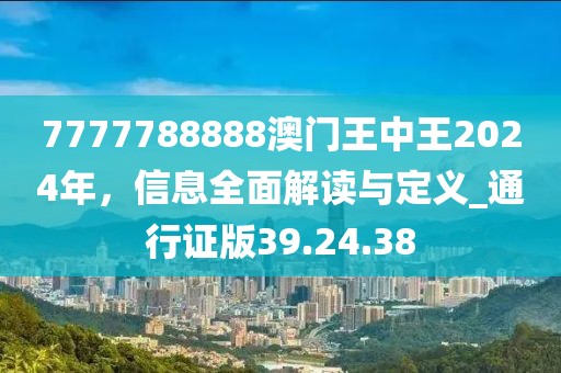 7777788888澳门王中王2024年，信息全面解读与定义_通行证版39.24.38