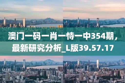 澳门一码一肖一恃一中354期，最新研究分析_L版39.57.17