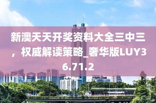 新澳天天开奖资料大全三中三，权威解读策略_奢华版LUY36.71.2