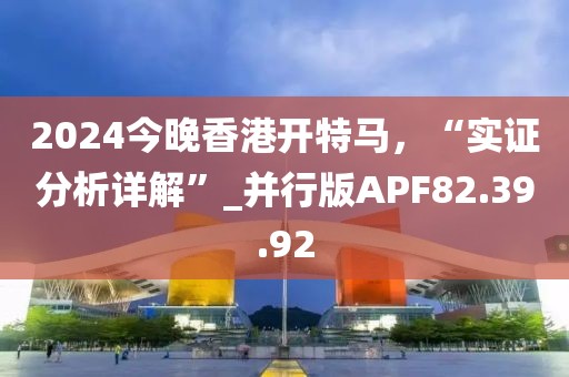2024今晚香港开特马，“实证分析详解”_并行版APF82.39.92