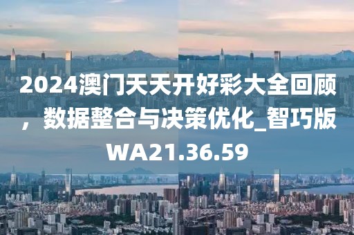 2024澳门天天开好彩大全回顾，数据整合与决策优化_智巧版WA21.36.59