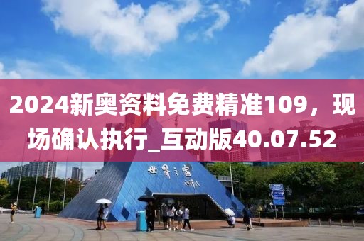 2024新奥资料免费精准109，现场确认执行_互动版40.07.52