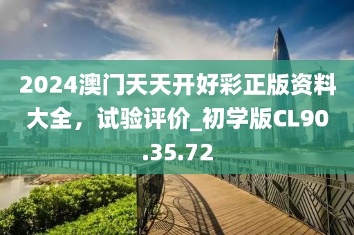 2024澳门天天开好彩正版资料大全，试验评价_初学版CL90.35.72