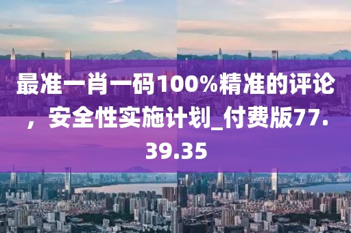 最准一肖一码100%精准的评论，安全性实施计划_付费版77.39.35