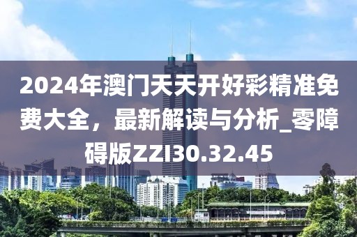 2024年澳门天天开好彩精准免费大全，最新解读与分析_零障碍版ZZI30.32.45