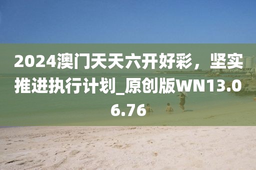2024澳门天天六开好彩，坚实推进执行计划_原创版WN13.06.76