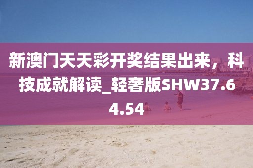 新澳门天天彩开奖结果出来，科技成就解读_轻奢版SHW37.64.54