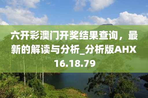 六开彩澳门开奖结果查询，最新的解读与分析_分析版AHX16.18.79