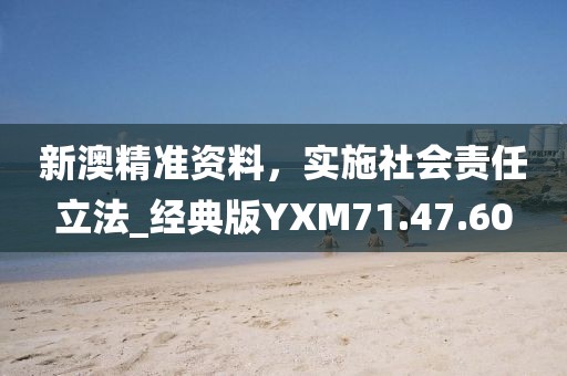 新澳精准资料，实施社会责任立法_经典版YXM71.47.60