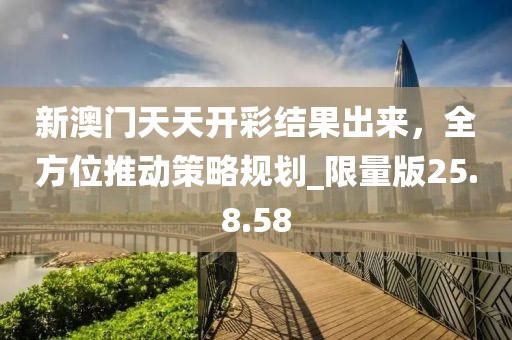 新澳门天天开彩结果出来，全方位推动策略规划_限量版25.8.58