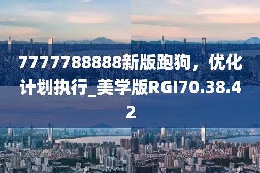 7777788888新版跑狗，优化计划执行_美学版RGI70.38.42
