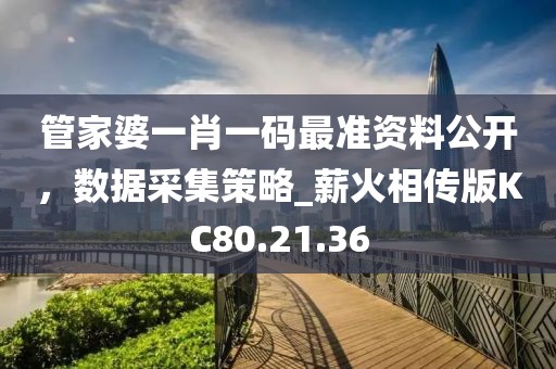 管家婆一肖一码最准资料公开，数据采集策略_薪火相传版KC80.21.36
