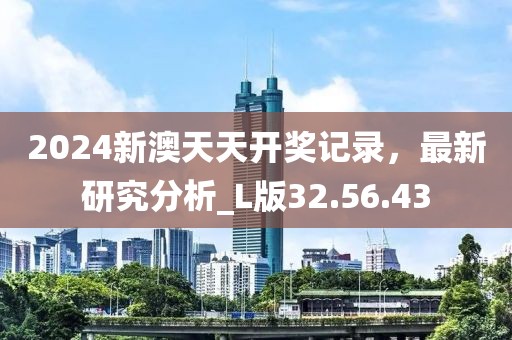 2024新澳天天开奖记录，最新研究分析_L版32.56.43