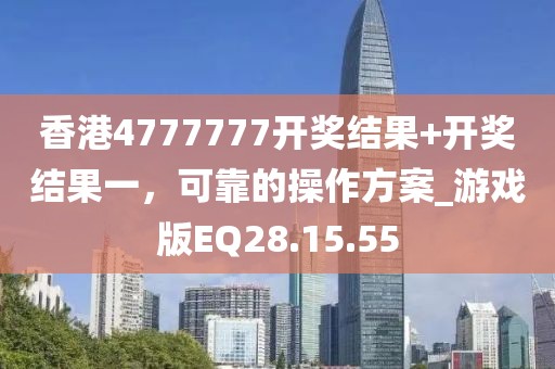 香港4777777开奖结果+开奖结果一，可靠的操作方案_游戏版EQ28.15.55