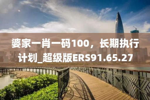婆家一肖一码100，长期执行计划_超级版ERS91.65.27