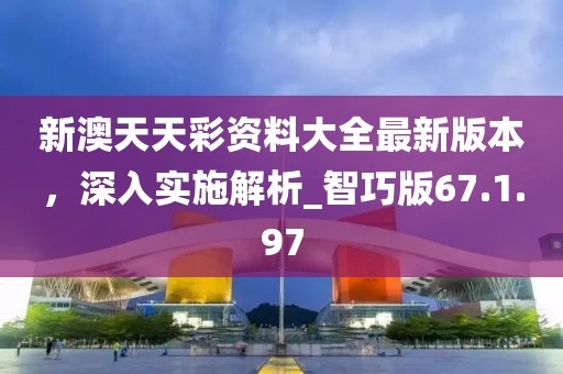 新澳天天彩资料大全最新版本，深入实施解析_智巧版67.1.97