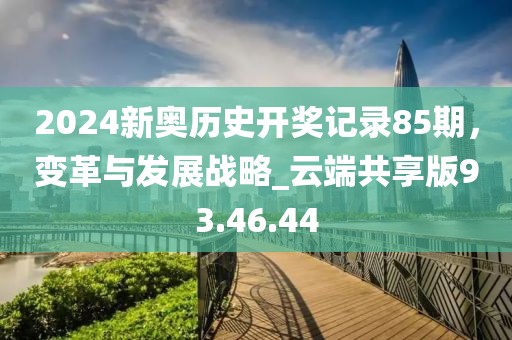 2024新奥历史开奖记录85期，变革与发展战略_云端共享版93.46.44