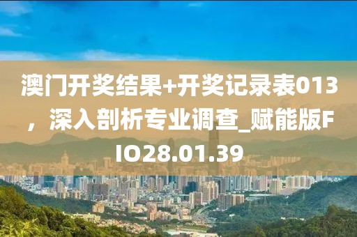 澳门开奖结果+开奖记录表013，深入剖析专业调查_赋能版FIO28.01.39