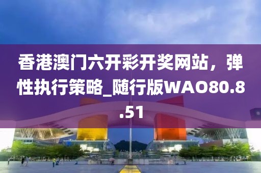 香港澳门六开彩开奖网站，弹性执行策略_随行版WAO80.8.51