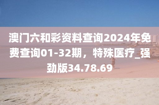 澳门六和彩资料查询2024年免费查询01-32期，特殊医疗_强劲版34.78.69