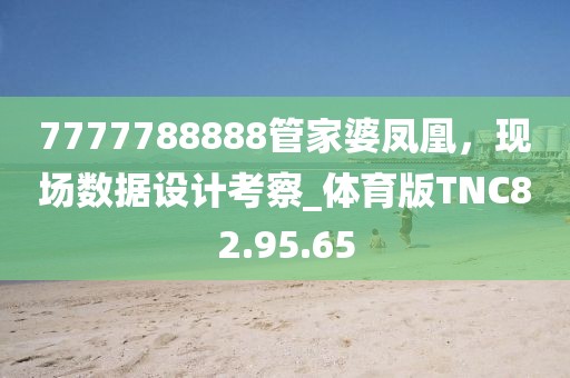 7777788888管家婆凤凰，现场数据设计考察_体育版TNC82.95.65