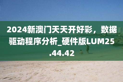 2024新澳门天天开好彩，数据驱动程序分析_硬件版LUM25.44.42