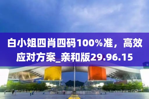 白小姐四肖四码100%准，高效应对方案_亲和版29.96.15