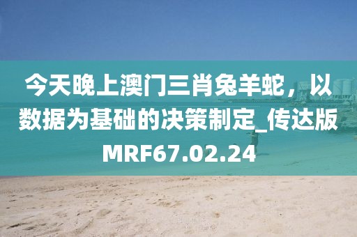今天晚上澳门三肖兔羊蛇，以数据为基础的决策制定_传达版MRF67.02.24