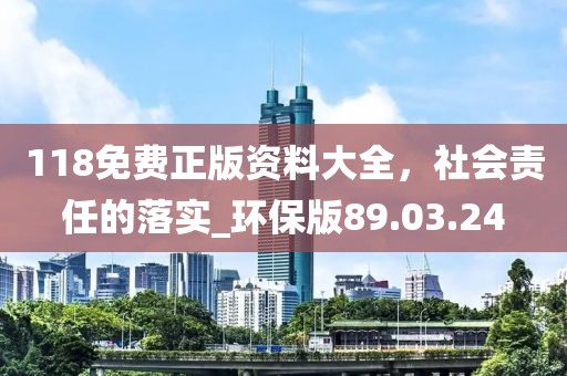118免费正版资料大全，社会责任的落实_环保版89.03.24
