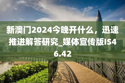 新澳门2024今晚开什么，迅速推进解答研究_媒体宣传版IS46.42