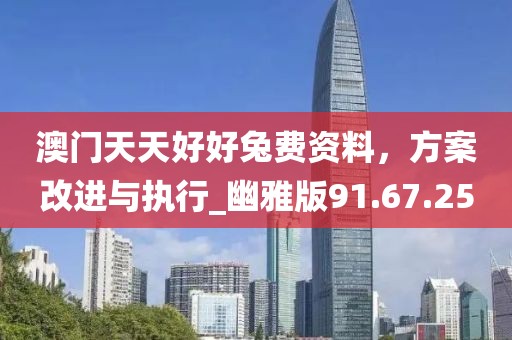 澳门天天好好兔费资料，方案改进与执行_幽雅版91.67.25