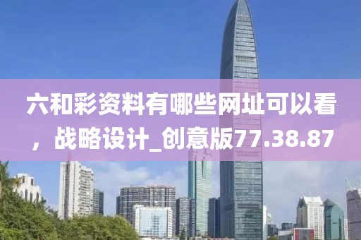 六和彩资料有哪些网址可以看，战略设计_创意版77.38.87