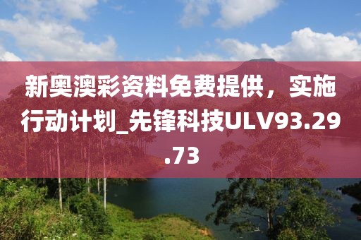 新奥澳彩资料免费提供，实施行动计划_先锋科技ULV93.29.73
